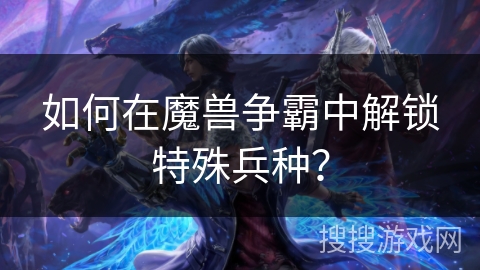 如何在魔兽争霸中解锁特殊兵种？