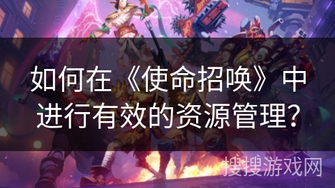 如何在《使命招唤》中进行有效的资源管理? 如何在《使命招唤》中进行有效的资源管理?