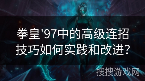 拳皇'97中的高级连招技巧如何实践和改进？