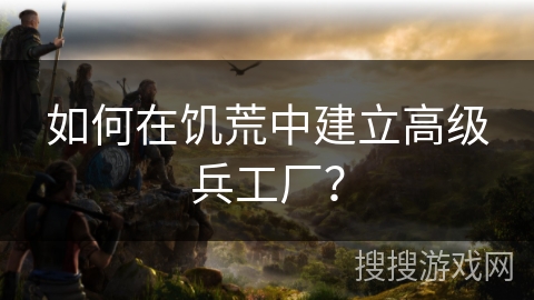 如何在饥荒中建立高级兵工厂？