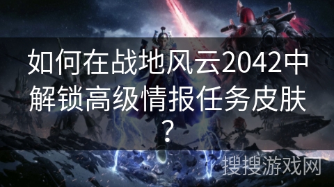 如何在战地风云2042中解锁高级情报任务皮肤？