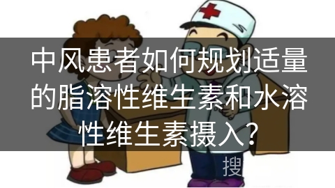 中风患者如何规划适量的脂溶性维生素和水溶性维生素摄入？