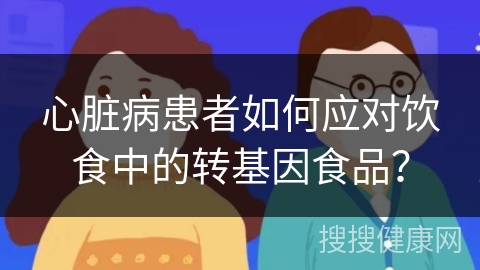 心脏病患者如何应对饮食中的转基因食品？