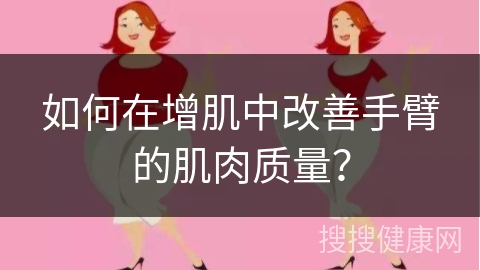 如何在增肌中改善手臂的肌肉质量？