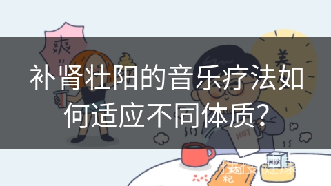 补肾壮阳的音乐疗法如何适应不同体质？