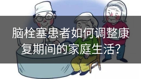 脑栓塞患者如何调整康复期间的家庭生活？