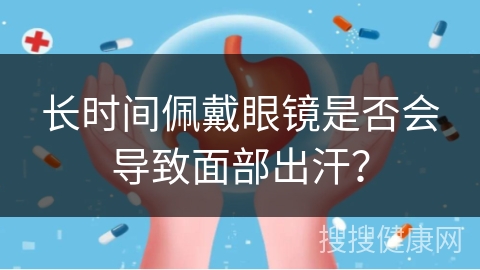 长时间佩戴眼镜是否会导致面部出汗？