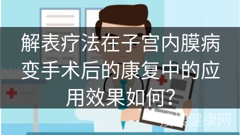 解表疗法在子宫内膜病变手术后的康复中的应用效果如何？