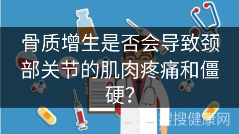 骨质增生是否会导致颈部关节的肌肉疼痛和僵硬？