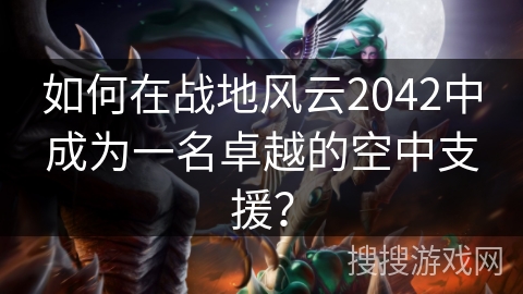 如何在战地风云2042中成为一名卓越的空中支援? 如何在战地风云2042中成为一名卓越的空中支援?