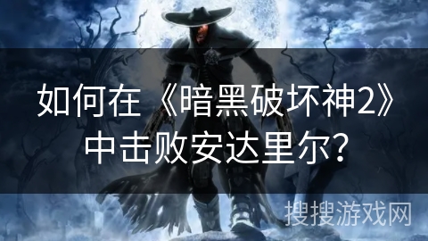 如何在《暗黑破坏神2》中击败安达里尔? 如何在《暗黑破坏神2》中击败安达里尔?