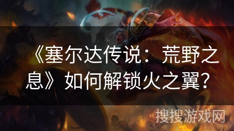 《塞尔达传说:荒野之息》如何解锁火之翼? 《塞尔达传说:荒野之息》如何解锁火之翼?