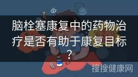 脑栓塞康复中的药物治疗是否有助于康复目标？