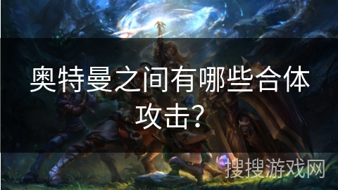 奥特曼之间有哪些合体攻击？