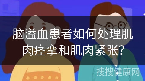 脑溢血患者如何处理肌肉痉挛和肌肉紧张？