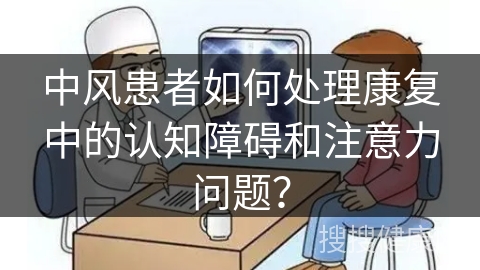 中风患者如何处理康复中的认知障碍和注意力问题？