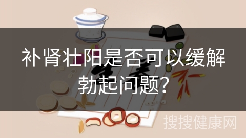 补肾壮阳是否可以缓解勃起问题？