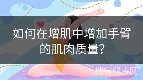 如何在增肌中增加手臂的肌肉质量？