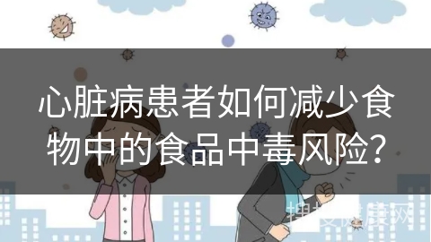 心脏病患者如何减少食物中的食品中毒风险？