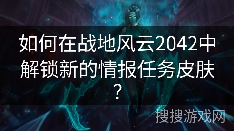 如何在战地风云2042中解锁新的情报任务皮肤？