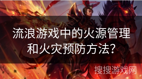 流浪游戏中的火源管理和火灾预防方法? 流浪游戏中的火源管理和火灾预防方法?