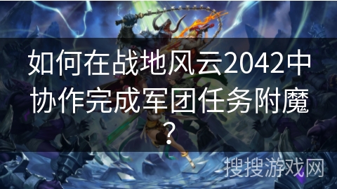 如何在战地风云2042中协作完成军团任务附魔? 如何在战地风云2042中协作完成军团任务附魔?