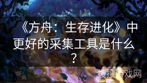 《方舟:生存进化》中更好的采集工具是什么? 《方舟:生存进化》中更好的采集工具是什么?
