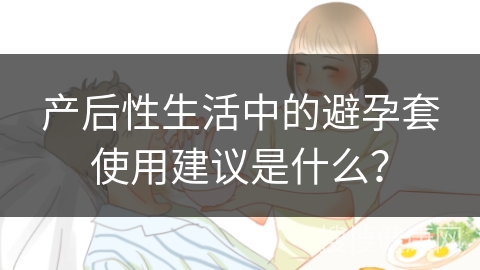 产后性生活中的避孕套使用建议是什么？