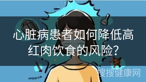 心脏病患者如何降低高红肉饮食的风险？