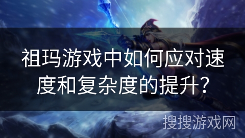 祖玛游戏中如何应对速度和复杂度的提升？