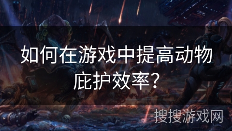 如何在游戏中提高动物庇护效率? 如何在游戏中提高动物庇护效率?