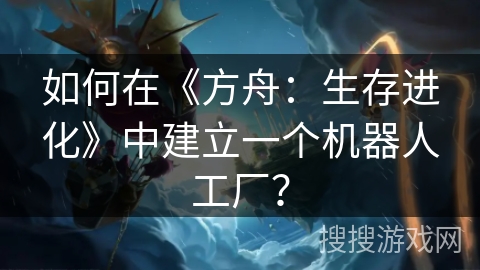 如何在《方舟:生存进化》中建立一个机器人工厂? 如何在《方舟:生存进化》中建立一个机器人工厂?
