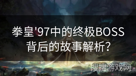 拳皇'97中的终极BOSS背后的故事解析? 拳皇'97中的终极BOSS背后的故事解析?