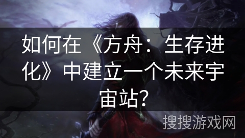 如何在《方舟：生存进化》中建立一个未来宇宙站？