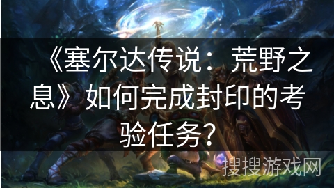 《塞尔达传说：荒野之息》如何完成封印的考验任务？