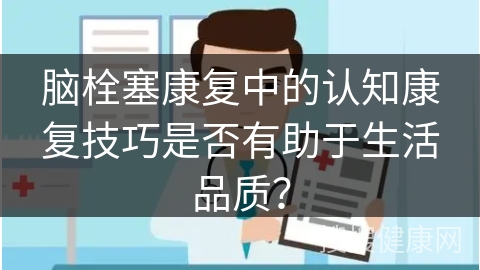 脑栓塞康复中的认知康复技巧是否有助于生活品质？