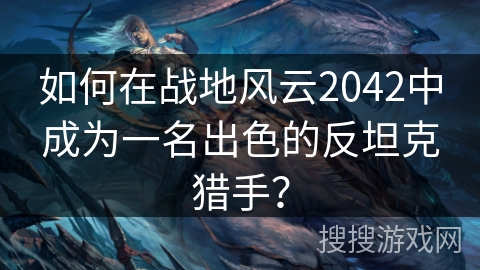 如何在战地风云2042中成为一名出色的反坦克猎手？