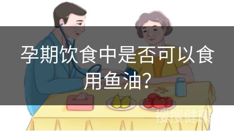 孕期饮食中是否可以食用鱼油？