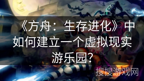 《方舟:生存进化》中如何建立一个虚拟现实游乐园? 《方舟:生存进化》中如何建立一个虚拟现实游乐园?