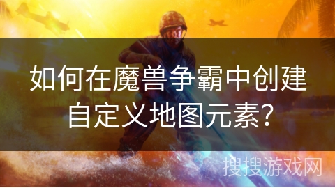 如何在魔兽争霸中创建自定义地图元素? 如何在魔兽争霸中创建自定义地图元素?