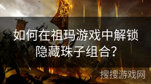 如何在祖玛游戏中解锁隐藏珠子组合？