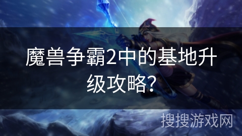 魔兽争霸2中的基地升级攻略？