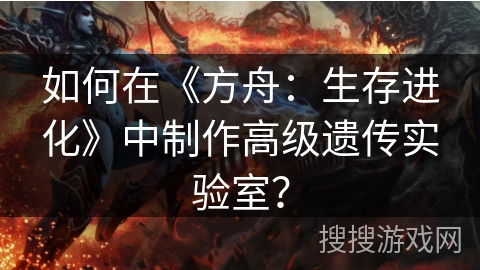 如何在《方舟:生存进化》中制作高级遗传实验室? 如何在《方舟:生存进化》中制作高级遗传实验室?