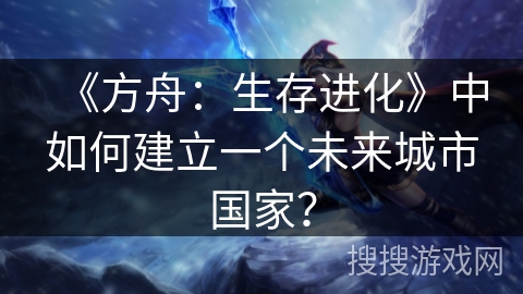 《方舟：生存进化》中如何建立一个未来城市国家？