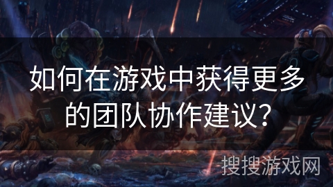 如何在游戏中获得更多的团队协作建议？