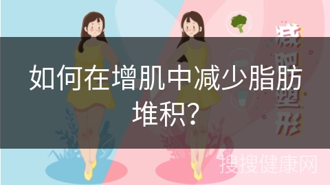 如何在增肌中减少脂肪堆积？