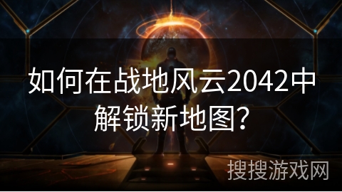 如何在战地风云2042中解锁新地图？