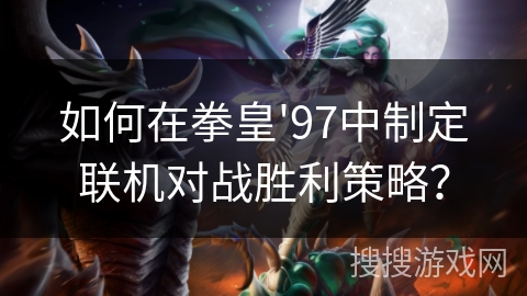 如何在拳皇'97中制定联机对战胜利策略？