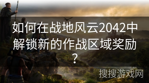 如何在战地风云2042中解锁新的作战区域奖励? 如何在战地风云2042中解锁新的作战区域奖励?