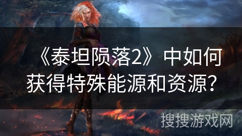 《泰坦陨落2》中如何获得特殊能源和资源? 《泰坦陨落2》中如何获得特殊能源和资源?